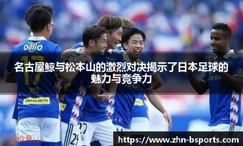 名古屋鲸与松本山的激烈对决揭示了日本足球的魅力与竞争力
